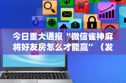 今日重大通报“微信雀神麻将好友房怎么才能赢”（发牌有什么规律吗)