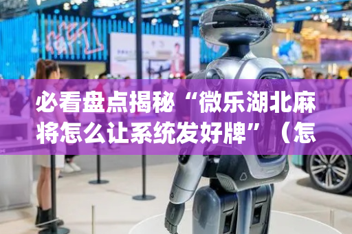 必看盘点揭秘“微乐湖北麻将怎么让系统发好牌”（怎么让系统给自己好牌)