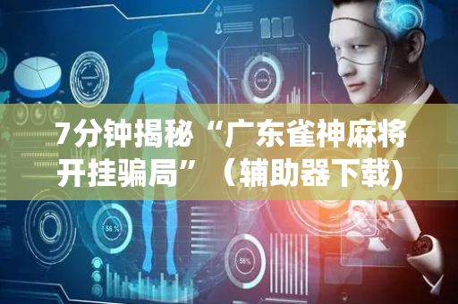 7分钟揭秘“广东雀神麻将开挂骗局”（辅助器下载)