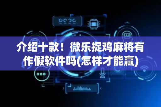 介绍十款！微乐捉鸡麻将有作假软件吗(怎样才能赢)
