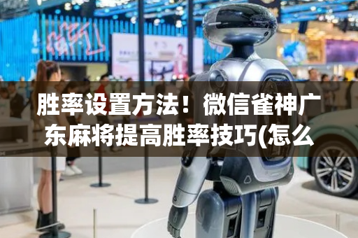 胜率设置方法！微信雀神广东麻将提高胜率技巧(怎么提高胡牌率)