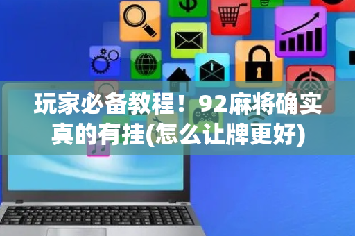 玩家必备教程！92麻将确实真的有挂(怎么让牌更好)