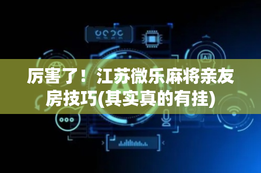 厉害了！江苏微乐麻将亲友房技巧(其实真的有挂)