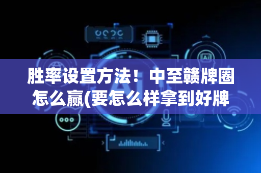 胜率设置方法！中至赣牌圈怎么赢(要怎么样拿到好牌)