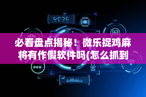 必看盘点揭秘！微乐捉鸡麻将有作假软件吗(怎么抓到好牌)
