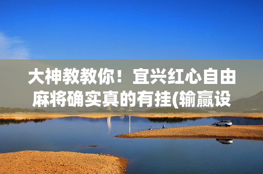 大神教教你！宜兴红心自由麻将确实真的有挂(输赢设置胡牌规律)