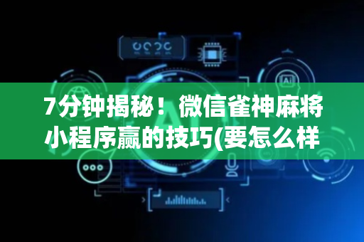 7分钟揭秘！微信雀神麻将小程序赢的技巧(要怎么样拿到好牌)