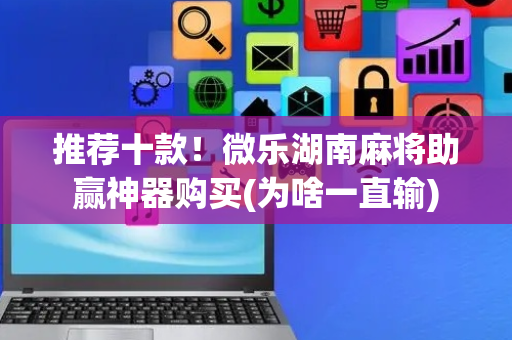 推荐十款！微乐湖南麻将助赢神器购买(为啥一直输)