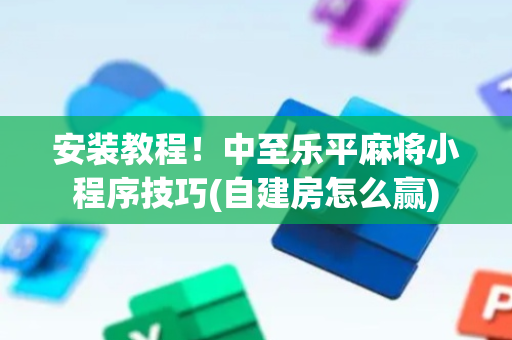 安装教程！中至乐平麻将小程序技巧(自建房怎么赢)