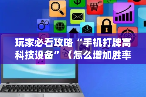 玩家必看攻略“手机打牌高科技设备”（怎么增加胜率)