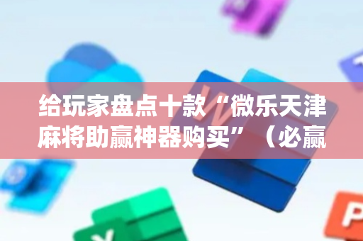 给玩家盘点十款“微乐天津麻将助赢神器购买”（必赢神器辅助器)
