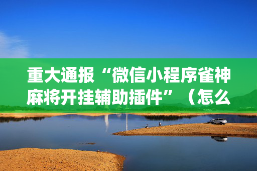 重大通报“微信小程序雀神麻将开挂辅助插件”（怎么设置才能赢)