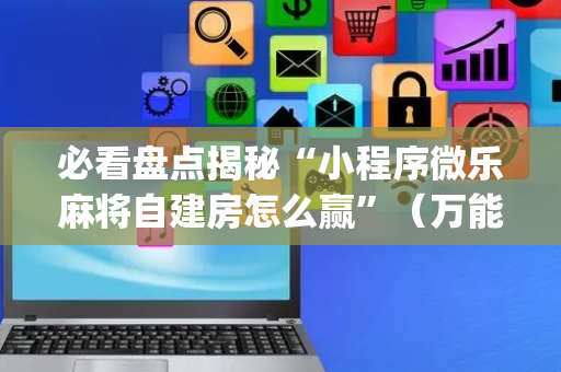 必看盘点揭秘“小程序微乐麻将自建房怎么赢”（万能开挂器)