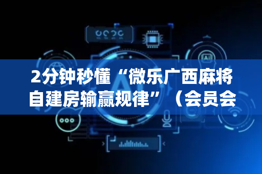 2分钟秒懂“微乐广西麻将自建房输赢规律”（会员会提高胜率吗)