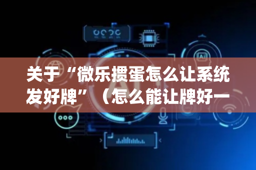 关于“微乐掼蛋怎么让系统发好牌”（怎么能让牌好一点)