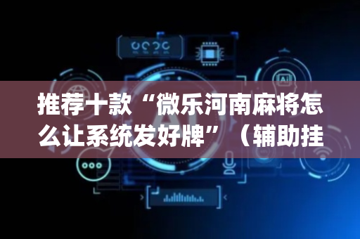 推荐十款“微乐河南麻将怎么让系统发好牌”（辅助挂发牌规律)