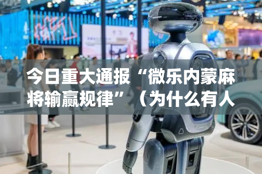 今日重大通报“微乐内蒙麻将输赢规律”（为什么有人一直赢)