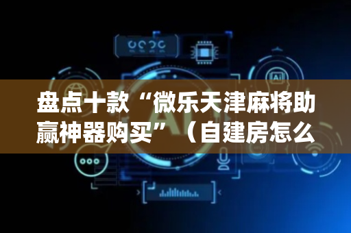 盘点十款“微乐天津麻将助赢神器购买”（自建房怎么赢)