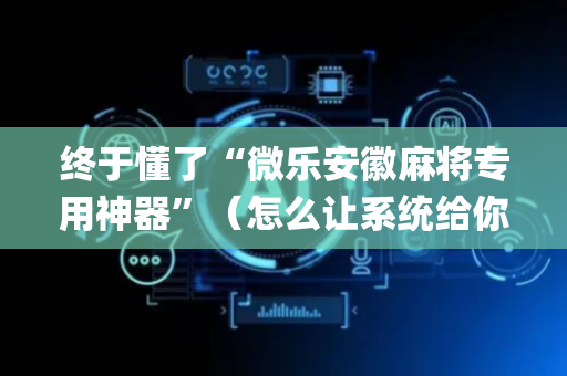 终于懂了“微乐安徽麻将专用神器”（怎么让系统给你发好牌)