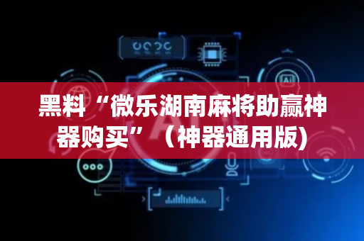 黑料“微乐湖南麻将助赢神器购买”（神器通用版)