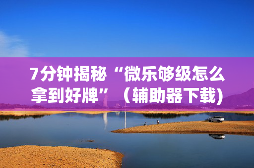 7分钟揭秘“微乐够级怎么拿到好牌”（辅助器下载)