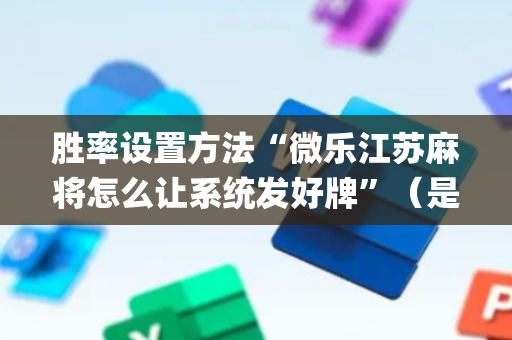 胜率设置方法“微乐江苏麻将怎么让系统发好牌”（是否能开挂)