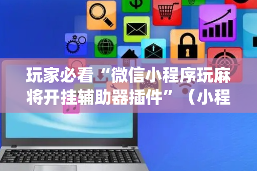 玩家必看“微信小程序玩麻将开挂辅助器插件”（小程序辅助软件)