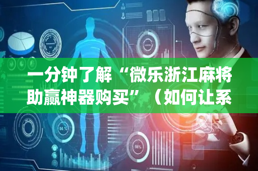 一分钟了解“微乐浙江麻将助赢神器购买”（如何让系统发好牌)