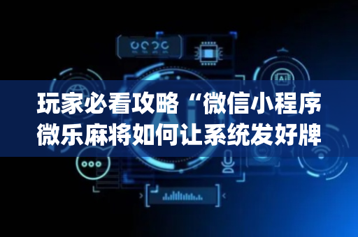 玩家必看攻略“微信小程序微乐麻将如何让系统发好牌”（辅助神器免费)