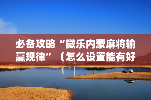 必备攻略“微乐内蒙麻将输赢规律”（怎么设置能有好牌)
