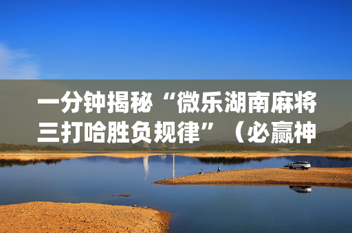 一分钟揭秘“微乐湖南麻将三打哈胜负规律”（必赢神器)
