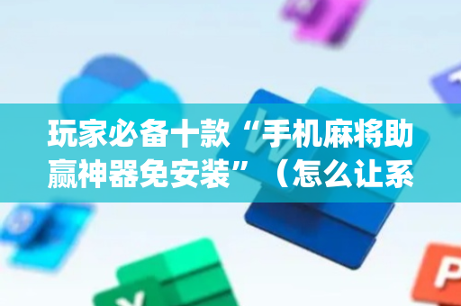 玩家必备十款“手机麻将助赢神器免安装”（怎么让系统给你发好牌)