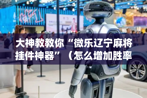 大神教教你“微乐辽宁麻将挂件神器”（怎么增加胜率)