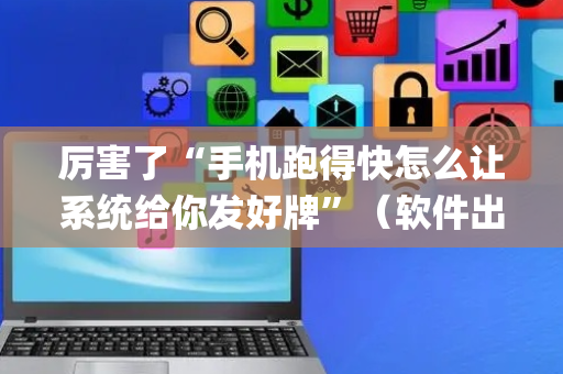 厉害了“手机跑得快怎么让系统给你发好牌”（软件出售)