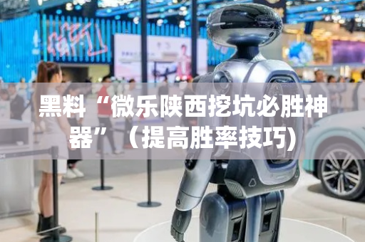 黑料“微乐陕西挖坑必胜神器”（提高胜率技巧)