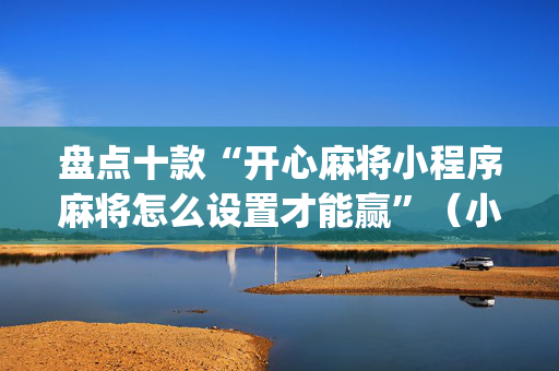 盘点十款“开心麻将小程序麻将怎么设置才能赢”（小程序怎么才会赢)