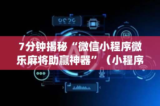 7分钟揭秘“微信小程序微乐麻将助赢神器”（小程序必赢神器)
