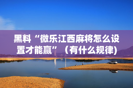 黑料“微乐江西麻将怎么设置才能赢”（有什么规律)