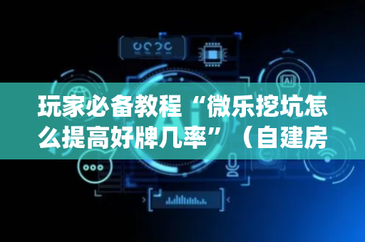 玩家必备教程“微乐挖坑怎么提高好牌几率”（自建房怎么赢)
