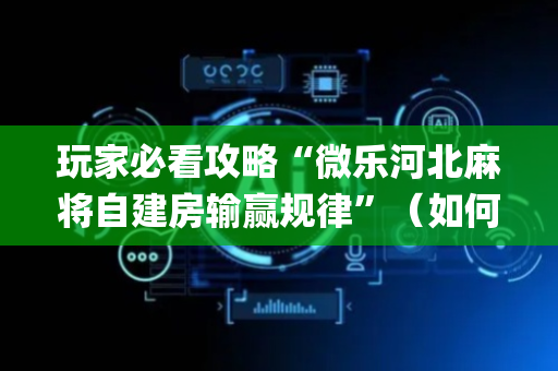 玩家必看攻略“微乐河北麻将自建房输赢规律”（如何让系统发好牌)