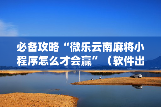 必备攻略“微乐云南麻将小程序怎么才会赢”（软件出售)