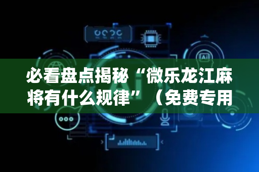 必看盘点揭秘“微乐龙江麻将有什么规律”（免费专用神器)