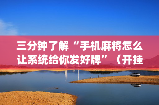 三分钟了解“手机麻将怎么让系统给你发好牌”（开挂辅助插件)
