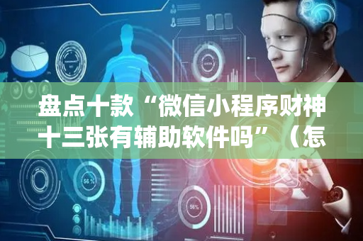 盘点十款“微信小程序财神十三张有辅助软件吗”（怎么设置才能赢)