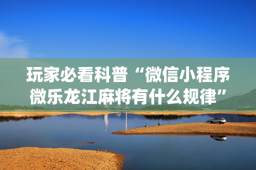 玩家必看科普“微信小程序微乐龙江麻将有什么规律”（怎么设置能有好牌)