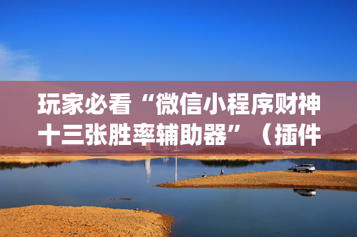 玩家必看“微信小程序财神十三张胜率辅助器”（插件可信吗)