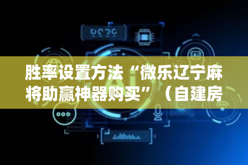 胜率设置方法“微乐辽宁麻将助赢神器购买”（自建房怎么拿好牌)