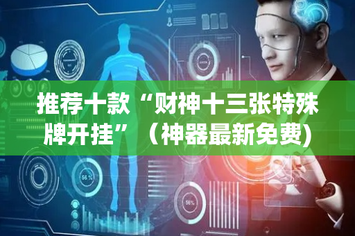 推荐十款“财神十三张特殊牌开挂”（神器最新免费)