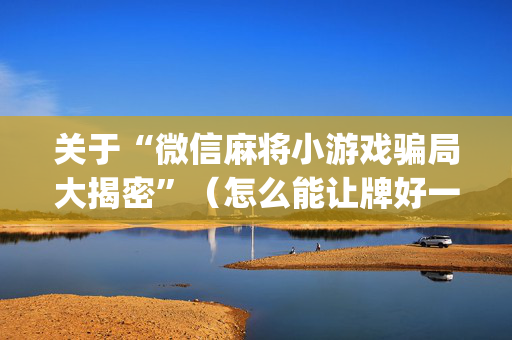 关于“微信麻将小游戏骗局大揭密”（怎么能让牌好一点)