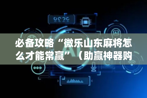 必备攻略“微乐山东麻将怎么才能常赢”（助赢神器购买)